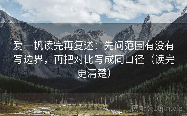 爱一帆读完再复述：先问范围有没有写边界，再把对比写成同口径（读完更清楚）