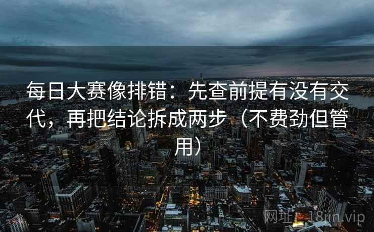 每日大赛像排错:先查前提有没有交代,再把结论拆成两步(不费劲但管用) 每日大赛像排错:先查前提有没有交代,再把结论拆成两步(不费劲但管用)