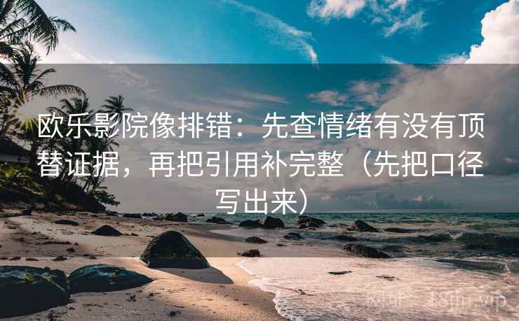 欧乐影院像排错：先查情绪有没有顶替证据，再把引用补完整（先把口径写出来）