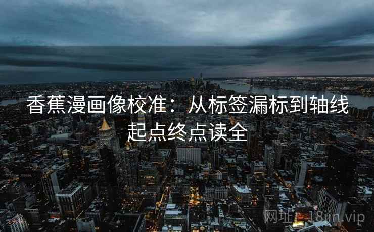 香蕉漫画像校准:从标签漏标到轴线起点终点读全 香蕉漫画像校准:从标签漏标到轴线起点终点读全