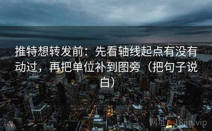 推特想转发前:先看轴线起点有没有动过,再把单位补到图旁(把句子说白) 推特想转发前:先看轴线起点有没有动过,再把单位补到图旁(把句子说白)