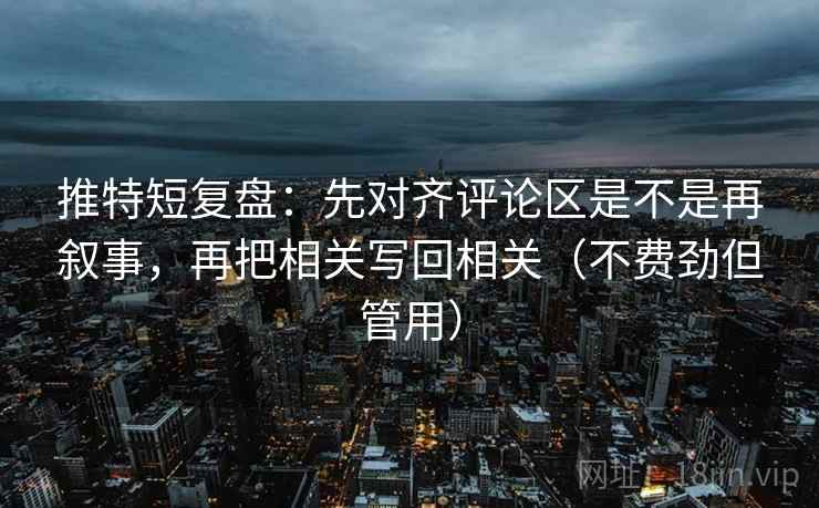 推特短复盘:先对齐评论区是不是再叙事,再把相关写回相关(不费劲但管用) 推特短复盘:先对齐评论区是不是再叙事,再把相关写回相关(不费劲但管用)
