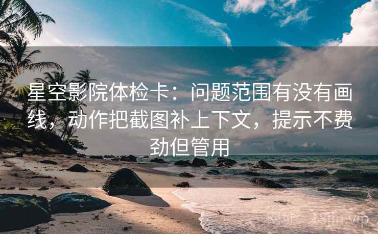 星空影院体检卡：问题范围有没有画线，动作把截图补上下文，提示不费劲但管用