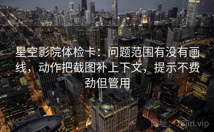 星空影院体检卡：问题范围有没有画线，动作把截图补上下文，提示不费劲但管用