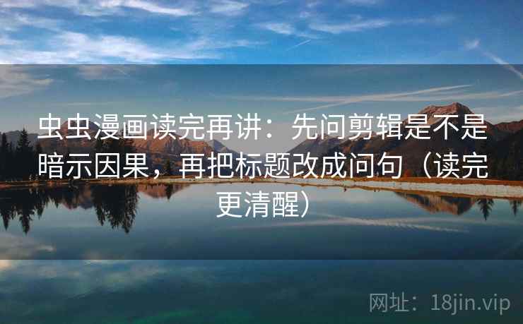 虫虫漫画读完再讲：先问剪辑是不是暗示因果，再把标题改成问句（读完更清醒）