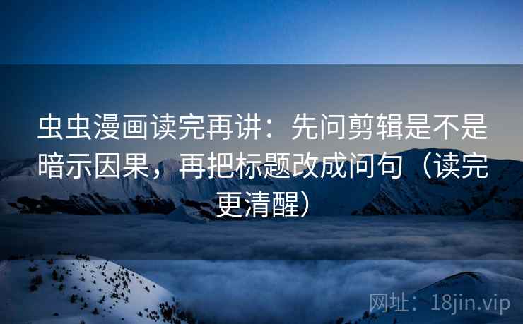 虫虫漫画读完再讲：先问剪辑是不是暗示因果，再把标题改成问句（读完更清醒）