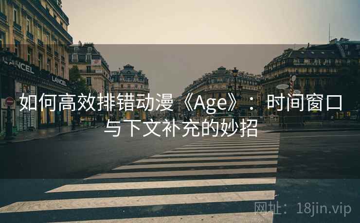 如何高效排错动漫《Age》：时间窗口与下文补充的妙招