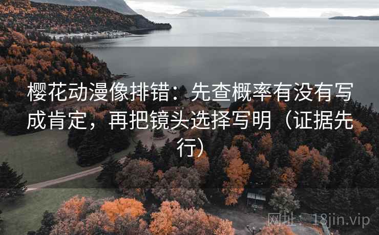 樱花动漫像排错：先查概率有没有写成肯定，再把镜头选择写明（证据先行）