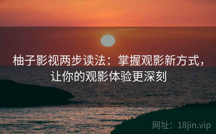柚子影视两步读法：掌握观影新方式，让你的观影体验更深刻