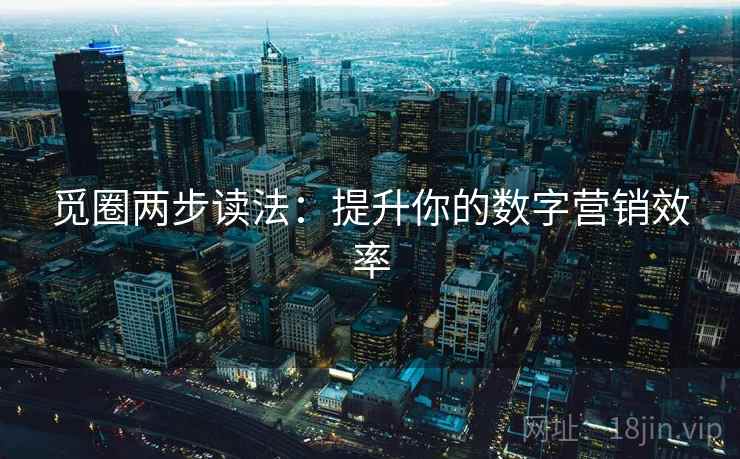觅圈两步读法：提升你的数字营销效率