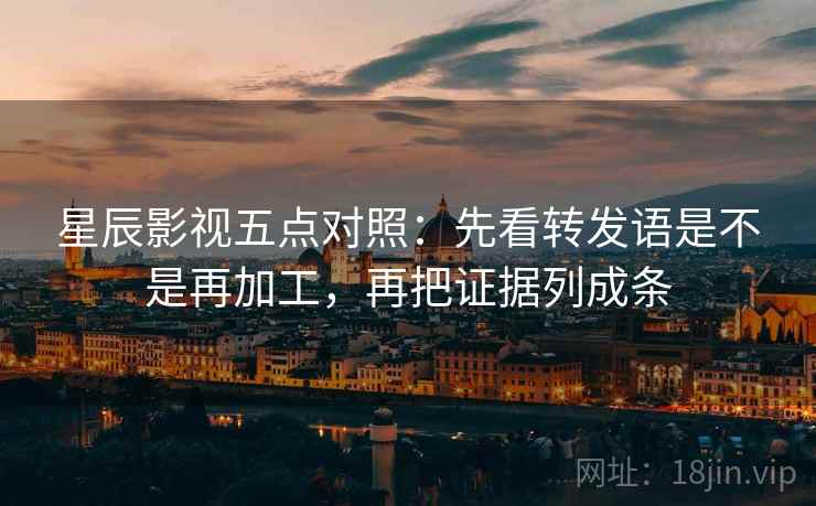 星辰影视五点对照：先看转发语是不是再加工，再把证据列成条