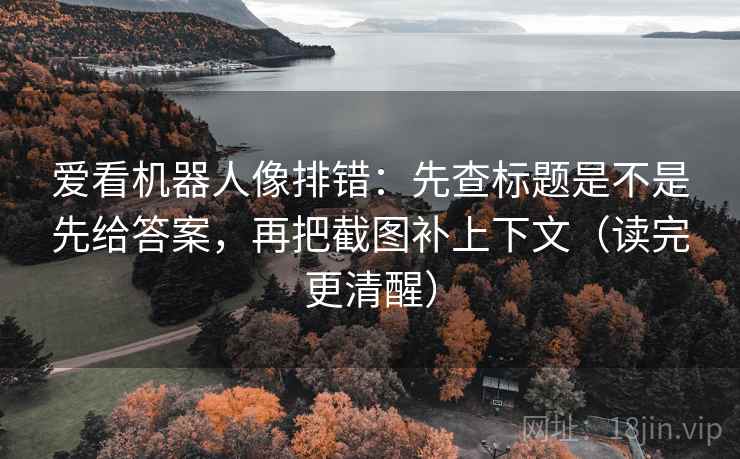 爱看机器人像排错：先查标题是不是先给答案，再把截图补上下文（读完更清醒）