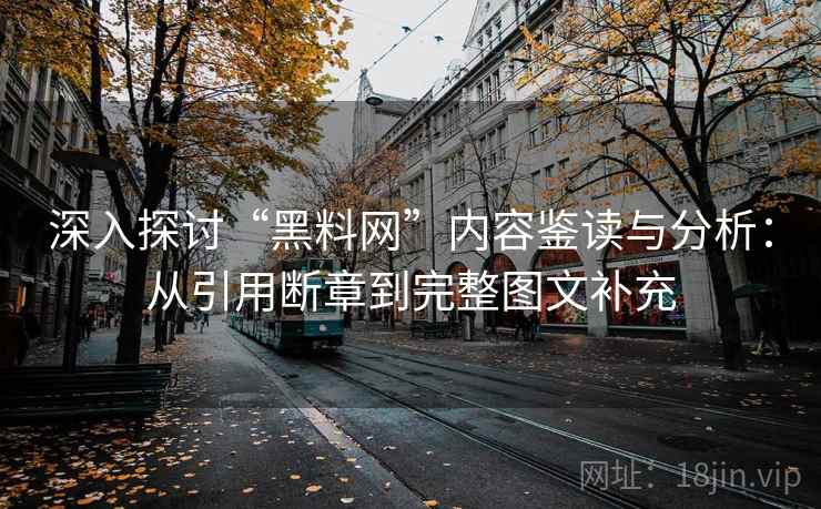 深入探讨“黑料网”内容鉴读与分析：从引用断章到完整图文补充