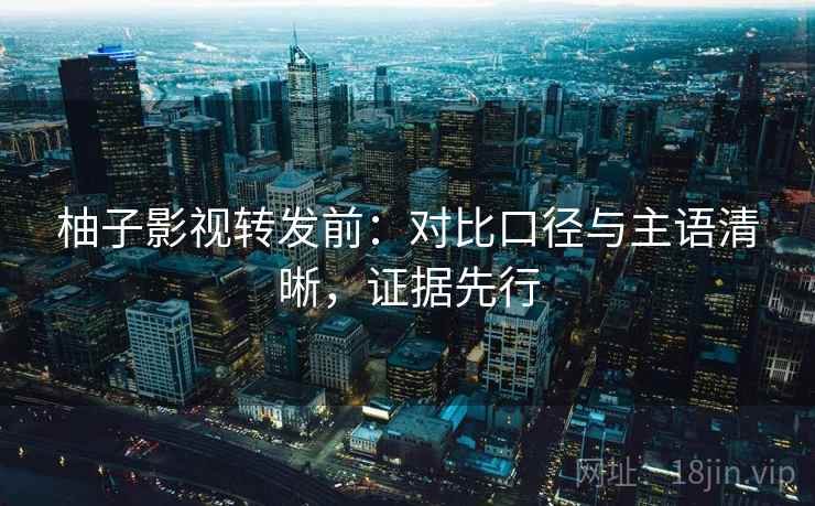 柚子影视转发前：对比口径与主语清晰，证据先行