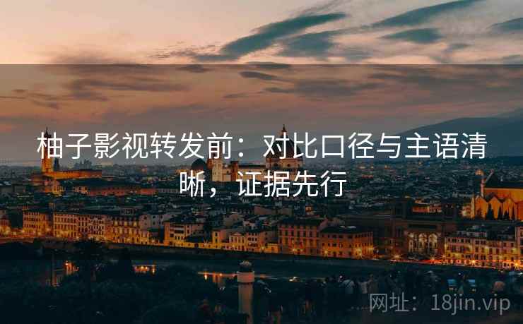 柚子影视转发前：对比口径与主语清晰，证据先行