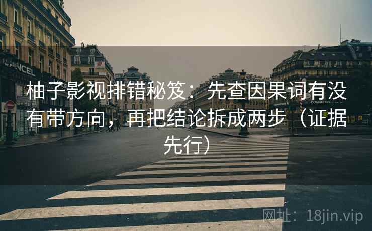 柚子影视排错秘笈：先查因果词有没有带方向，再把结论拆成两步（证据先行）