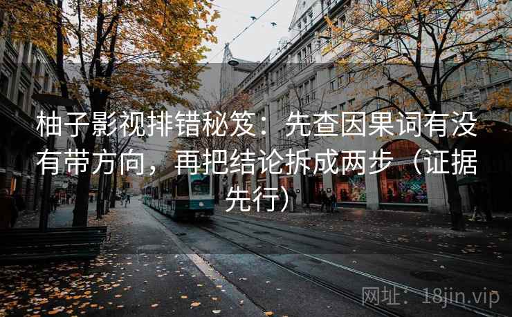 柚子影视排错秘笈：先查因果词有没有带方向，再把结论拆成两步（证据先行）