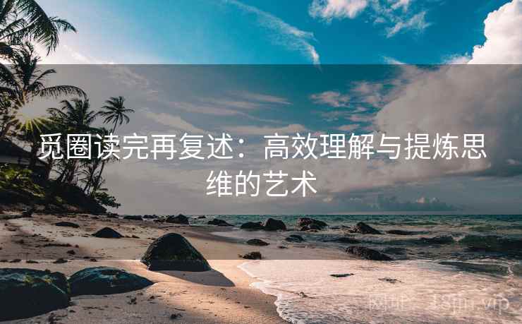 觅圈读完再复述：高效理解与提炼思维的艺术