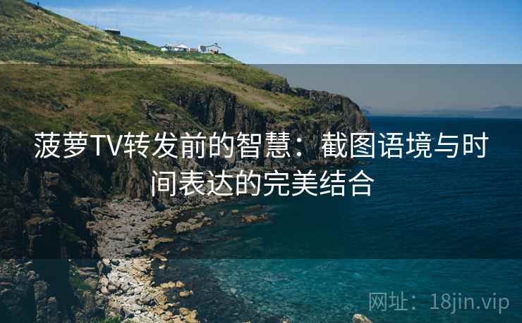 菠萝TV转发前的智慧：截图语境与时间表达的完美结合