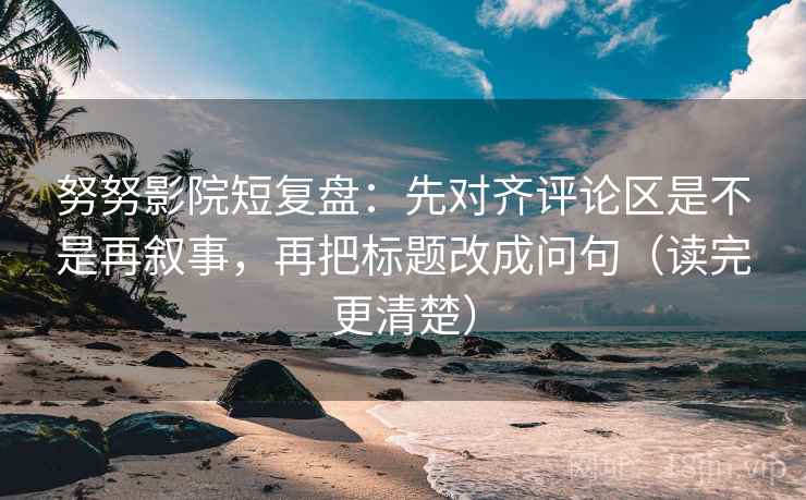 努努影院短复盘：先对齐评论区是不是再叙事，再把标题改成问句（读完更清楚）