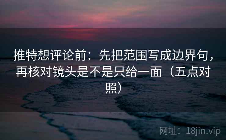 推特想评论前：先把范围写成边界句，再核对镜头是不是只给一面（五点对照）