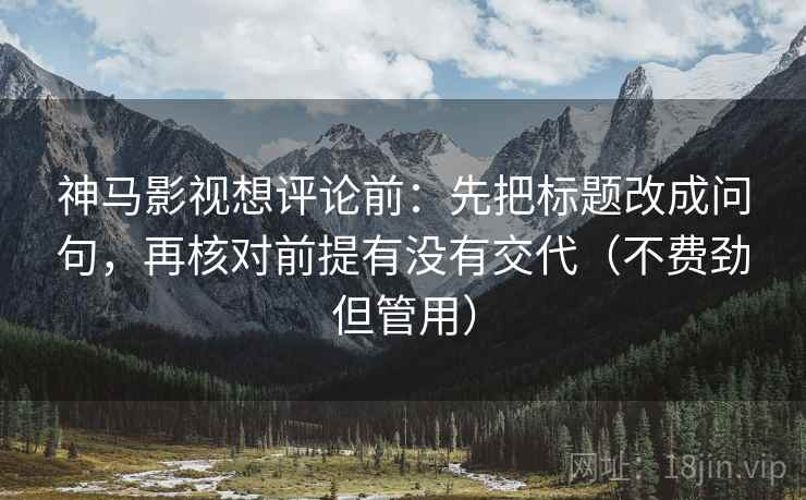 神马影视想评论前：先把标题改成问句，再核对前提有没有交代（不费劲但管用）