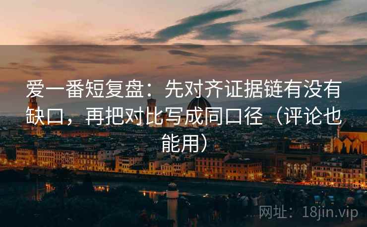 爱一番短复盘：先对齐证据链有没有缺口，再把对比写成同口径（评论也能用）