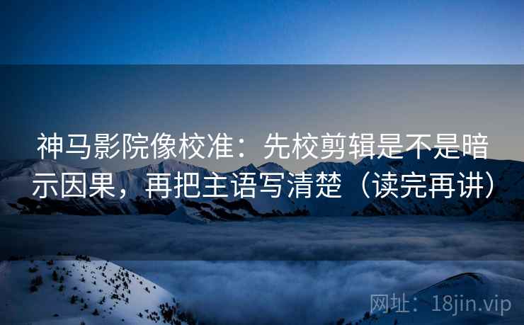 神马影院像校准：先校剪辑是不是暗示因果，再把主语写清楚（读完再讲）