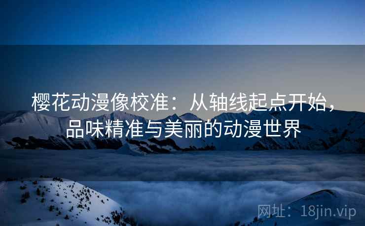 樱花动漫像校准：从轴线起点开始，品味精准与美丽的动漫世界