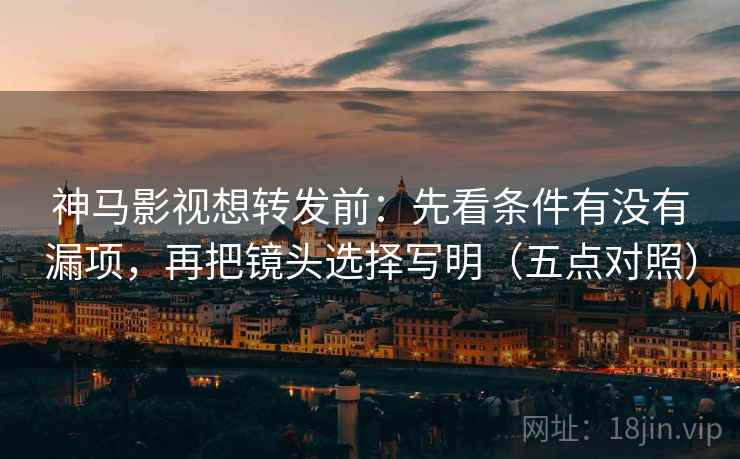 神马影视想转发前：先看条件有没有漏项，再把镜头选择写明（五点对照）