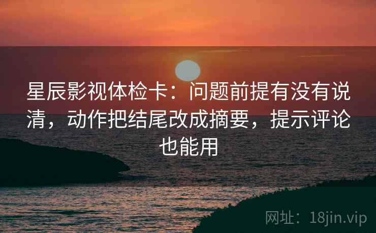星辰影视体检卡：问题前提有没有说清，动作把结尾改成摘要，提示评论也能用