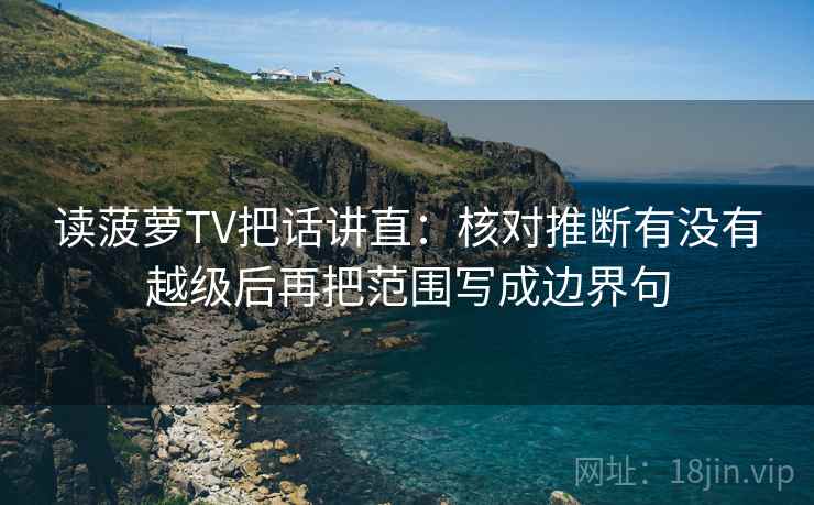 读菠萝TV把话讲直：核对推断有没有越级后再把范围写成边界句