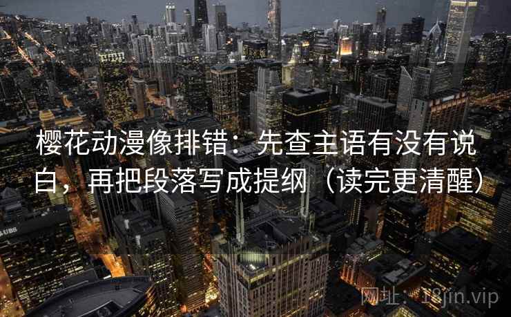 樱花动漫像排错：先查主语有没有说白，再把段落写成提纲（读完更清醒）