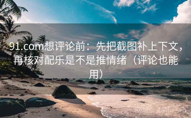 91.com想评论前：先把截图补上下文，再核对配乐是不是推情绪（评论也能用）