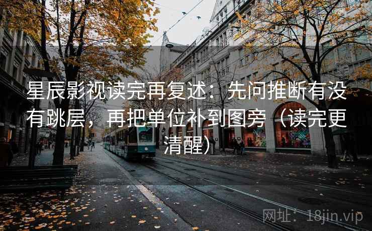星辰影视读完再复述：先问推断有没有跳层，再把单位补到图旁（读完更清醒）
