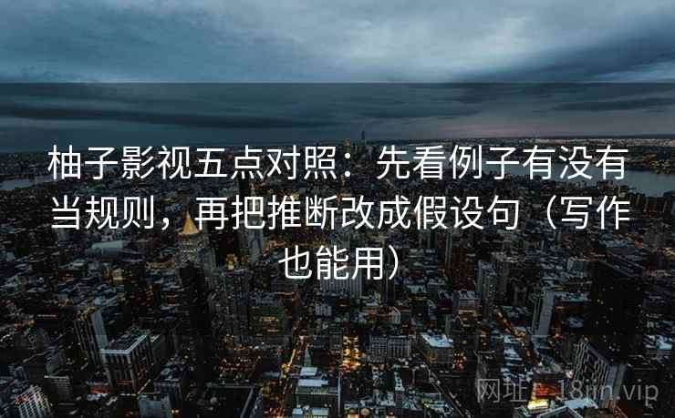 柚子影视五点对照：先看例子有没有当规则，再把推断改成假设句（写作也能用）
