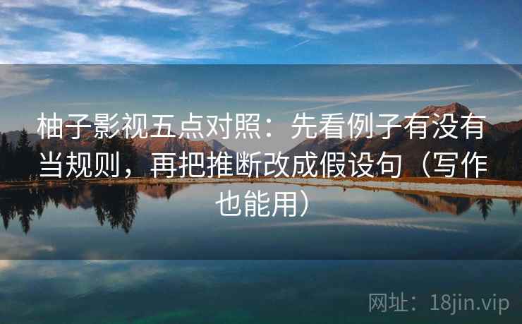 柚子影视五点对照：先看例子有没有当规则，再把推断改成假设句（写作也能用）