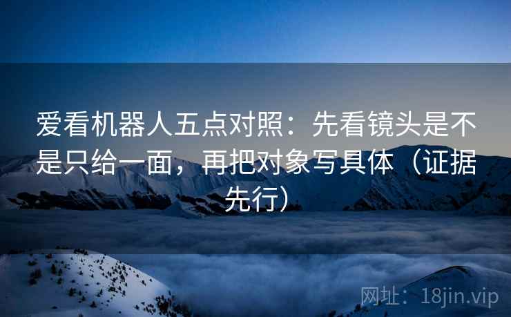 爱看机器人五点对照：先看镜头是不是只给一面，再把对象写具体（证据先行）
