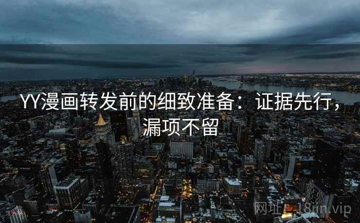 YY漫画转发前的细致准备：证据先行，漏项不留