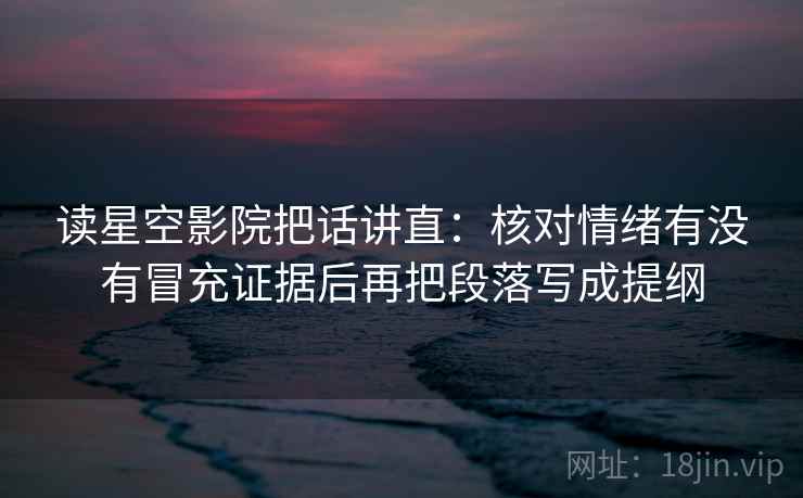 读星空影院把话讲直：核对情绪有没有冒充证据后再把段落写成提纲