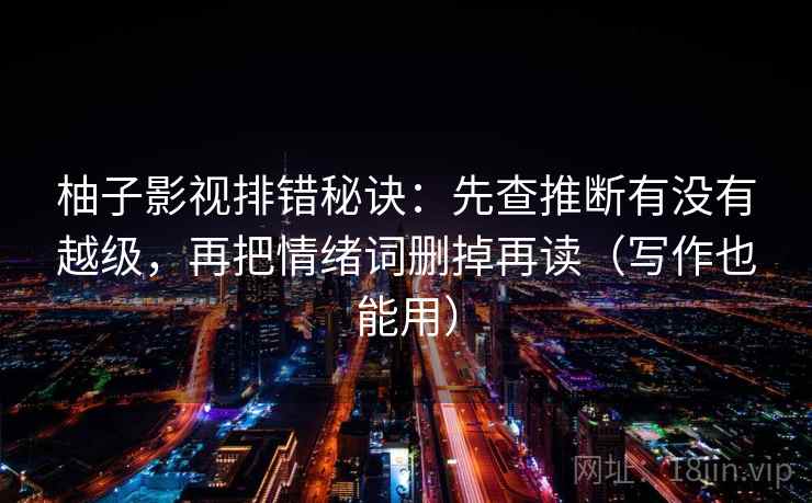 柚子影视排错秘诀：先查推断有没有越级，再把情绪词删掉再读（写作也能用）