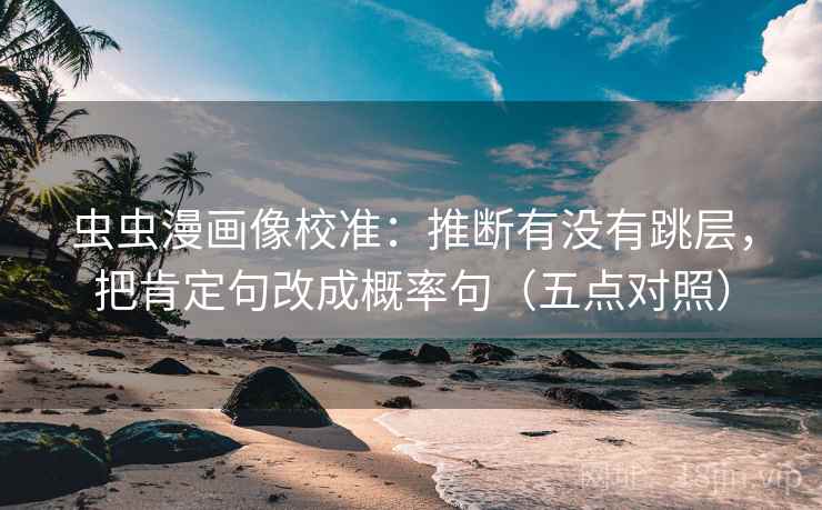 虫虫漫画像校准：推断有没有跳层，把肯定句改成概率句（五点对照）