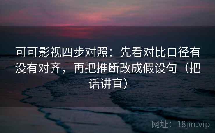 可可影视四步对照：先看对比口径有没有对齐，再把推断改成假设句（把话讲直）