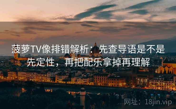 菠萝TV像排错解析：先查导语是不是先定性，再把配乐拿掉再理解
