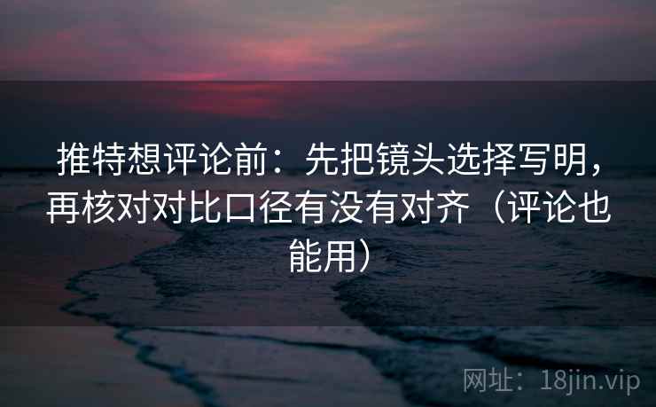 推特想评论前：先把镜头选择写明，再核对对比口径有没有对齐（评论也能用）