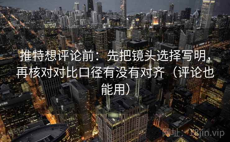 推特想评论前：先把镜头选择写明，再核对对比口径有没有对齐（评论也能用）