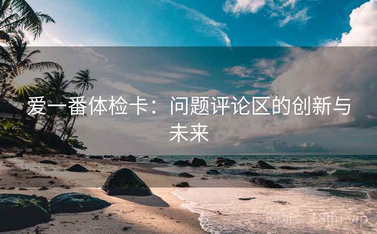 爱一番体检卡：问题评论区的创新与未来