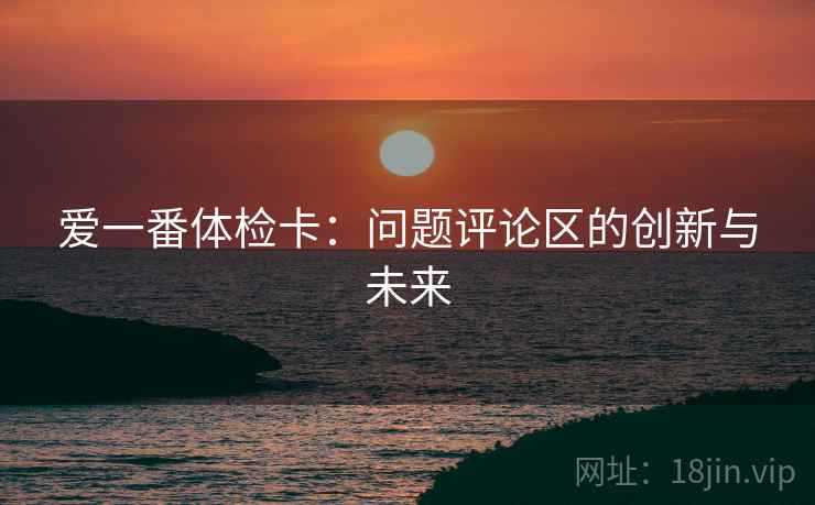 爱一番体检卡：问题评论区的创新与未来