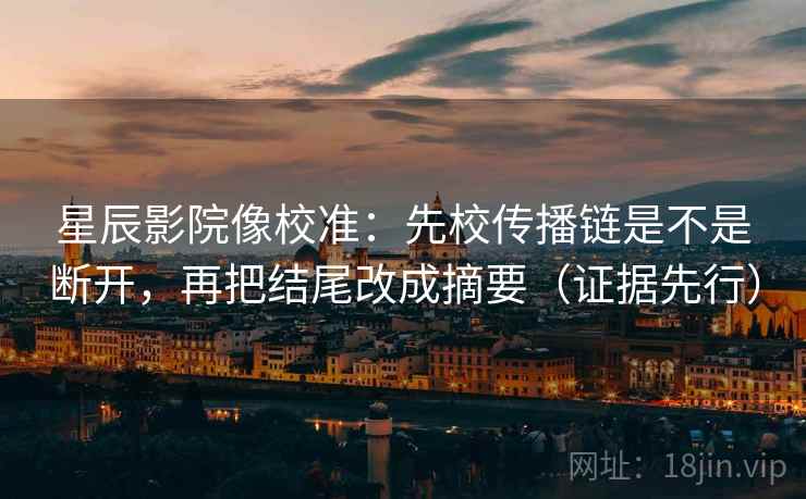 星辰影院像校准：先校传播链是不是断开，再把结尾改成摘要（证据先行）
