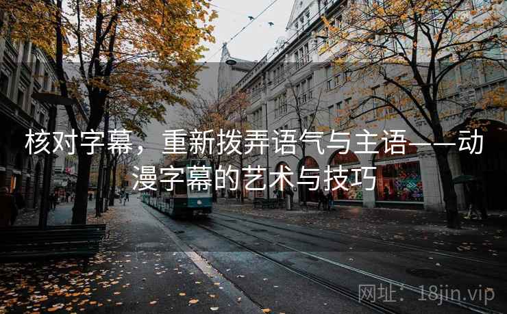 核对字幕，重新拨弄语气与主语——动漫字幕的艺术与技巧